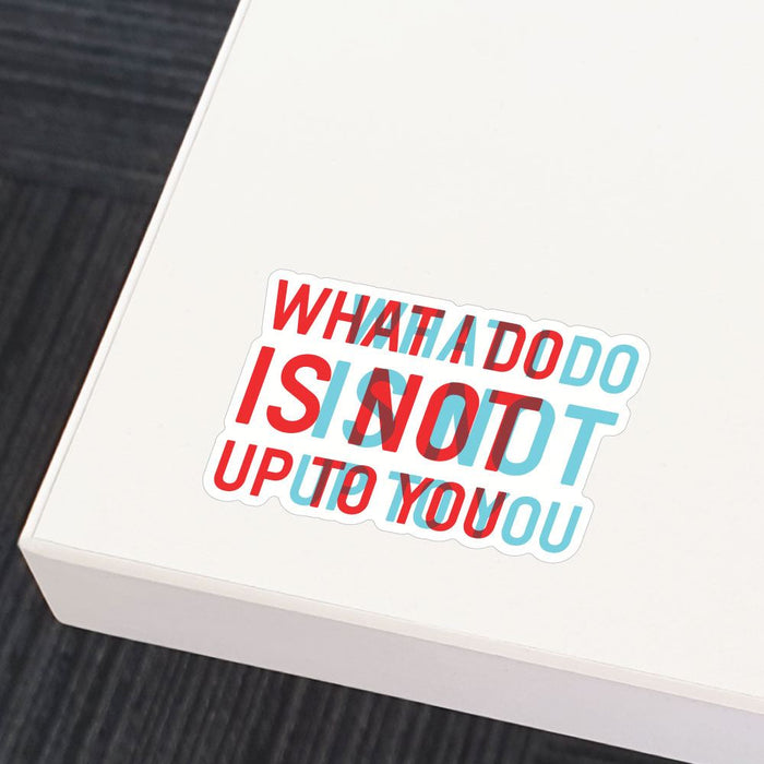 What I Do Is Not Up To You Sticker Decal