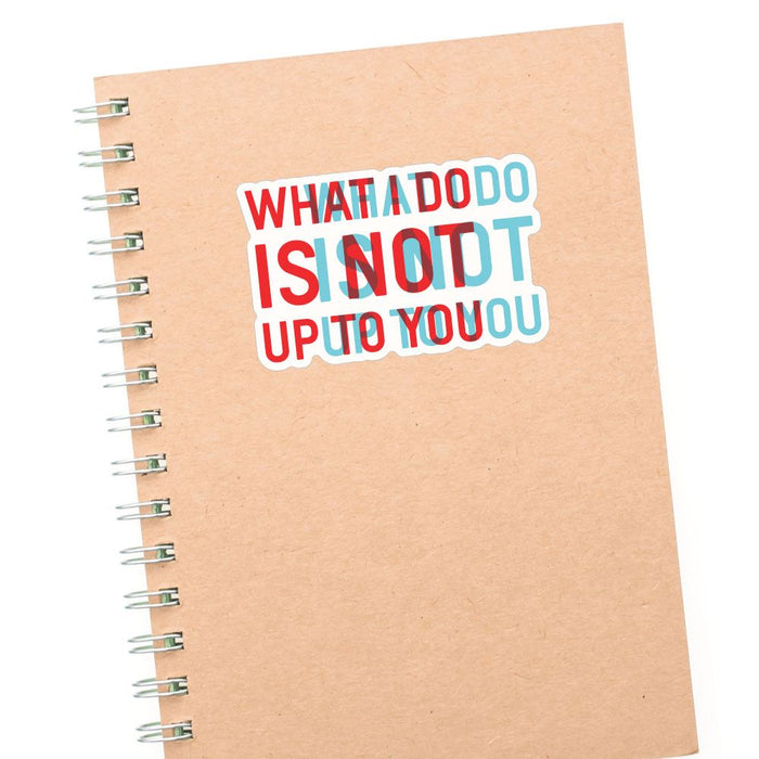 What I Do Is Not Up To You Sticker Decal